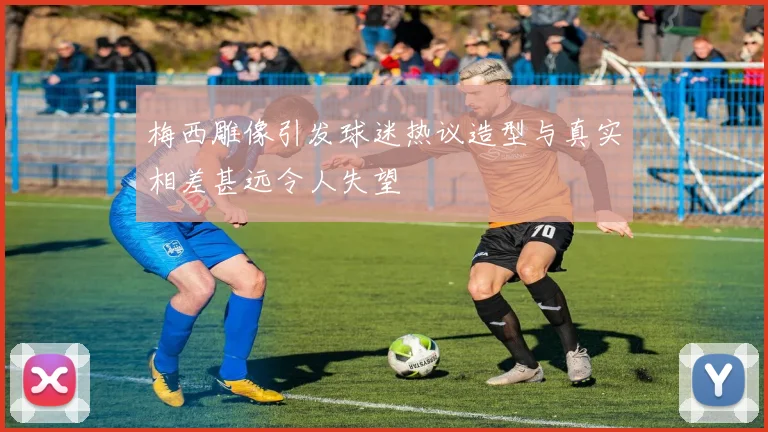 梅西雕像引发球迷热议造型与真实相差甚远令人失望