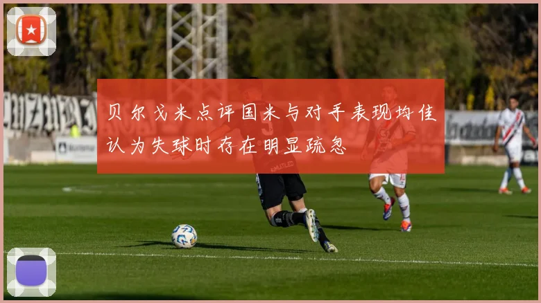 贝尔戈米点评国米与对手表现均佳认为失球时存在明显疏忽