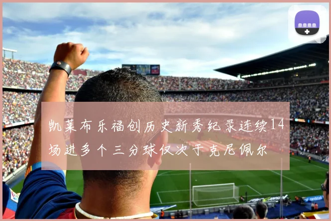 凯莱布乐福创历史新秀纪录连续14场进多个三分球仅次于克尼佩尔