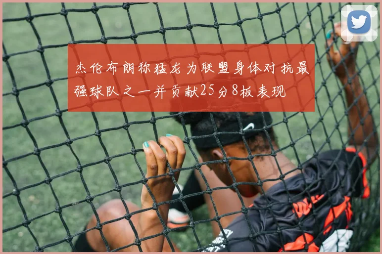 杰伦布朗称猛龙为联盟身体对抗最强球队之一并贡献25分8板表现