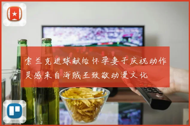 索兰克进球献给怀孕妻子庆祝动作灵感来自海贼王致敬动漫文化