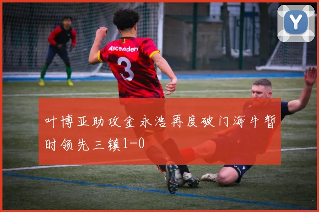 叶博亚助攻金永浩再度破门海牛暂时领先三镇1-0