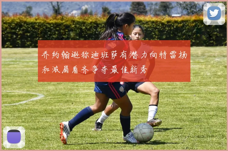 乔约翰逊称迪班萨有潜力向特雷杨和浓眉看齐争夺最佳新秀