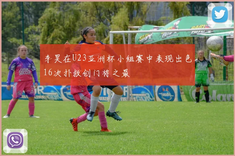 李昊在U23亚洲杯小组赛中表现出色16次扑救创门将之最