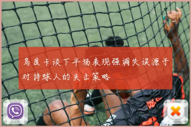 乌度卡谈下半场表现强调失误源于对持球人的夹击策略