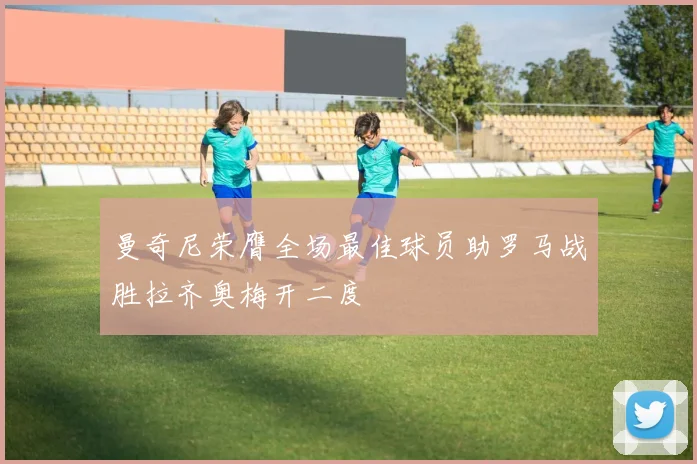 曼奇尼荣膺全场最佳球员助罗马战胜拉齐奥梅开二度