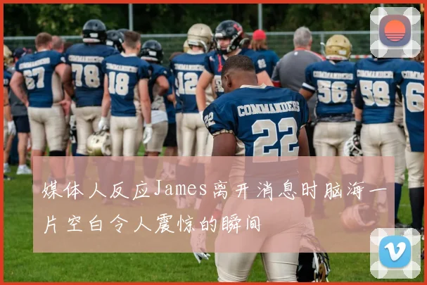 媒体人反应James离开消息时脑海一片空白令人震惊的瞬间