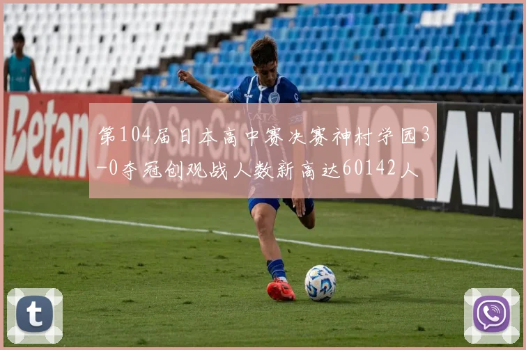第104届日本高中赛决赛神村学园3-0夺冠创观战人数新高达60142人