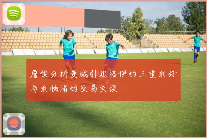 詹俊分析曼城引进格伊的三重利好与利物浦的交易失误