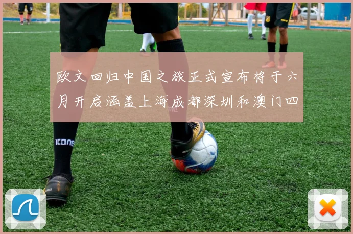欧文回归中国之旅正式宣布将于六月开启涵盖上海成都深圳和澳门四大城市