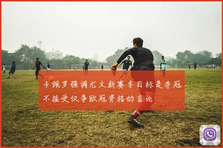 卡佩罗强调尤文新赛季目标是夺冠不接受仅争欧冠资格的言论