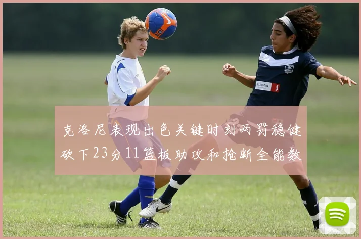 克洛尼表现出色关键时刻两罚稳健砍下23分11篮板助攻和抢断全能数据