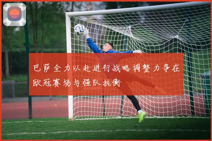 巴萨全力以赴进行战略调整力争在欧冠赛场与强队抗衡
