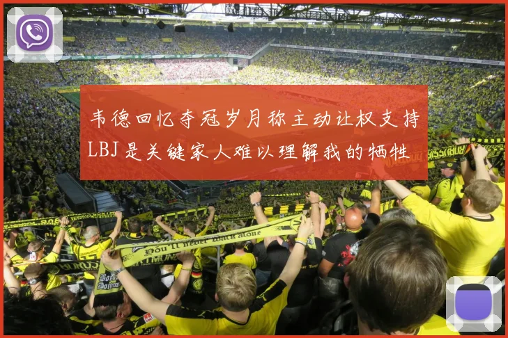韦德回忆夺冠岁月称主动让权支持LBJ是关键家人难以理解我的牺牲