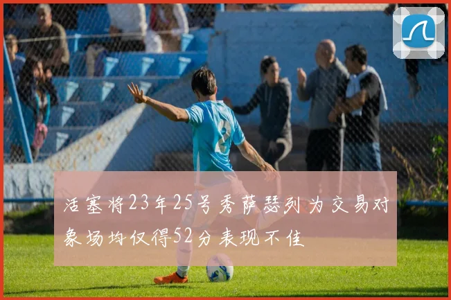 活塞将23年25号秀萨瑟列为交易对象场均仅得52分表现不佳