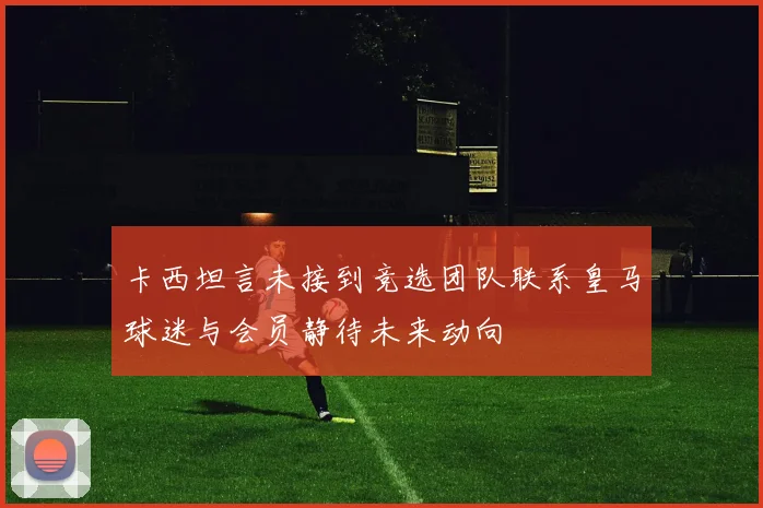 卡西坦言未接到竞选团队联系皇马球迷与会员静待未来动向