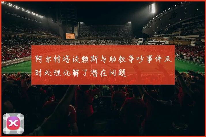 阿尔特塔谈赖斯与助教争吵事件及时处理化解了潜在问题