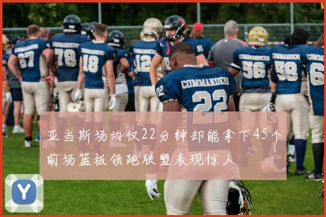 亚当斯场均仅22分钟却能拿下45个前场篮板领跑联盟表现惊人