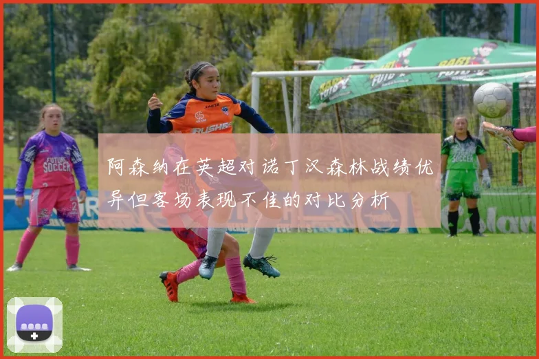 阿森纳在英超对诺丁汉森林战绩优异但客场表现不佳的对比分析