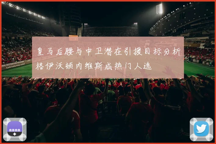皇马后腰与中卫潜在引援目标分析格伊沃顿内维斯成热门人选