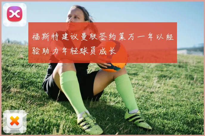 福斯特建议曼联签约莱万一年以经验助力年轻球员成长