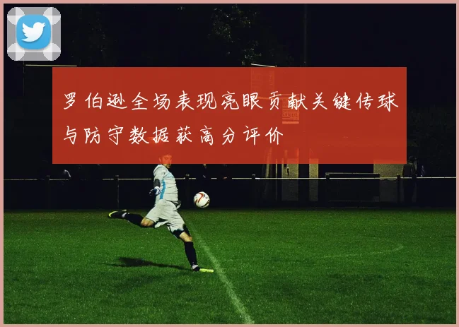 罗伯逊全场表现亮眼贡献关键传球与防守数据获高分评价